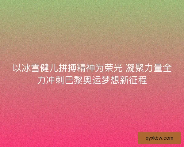 以冰雪健儿拼搏精神为荣光 凝聚力量全力冲刺巴黎奥运梦想新征程