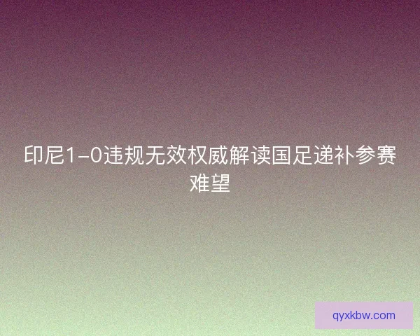 印尼1-0违规无效权威解读国足递补参赛难望