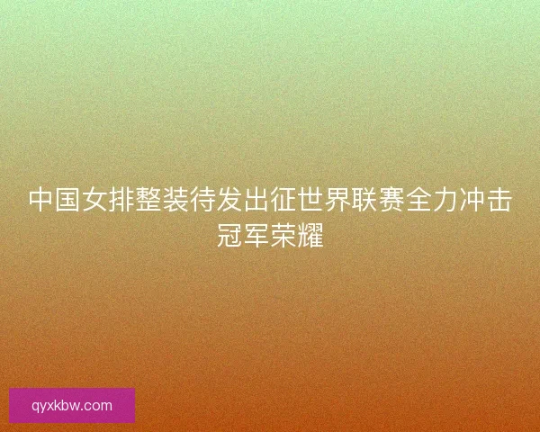 中国女排整装待发出征世界联赛全力冲击冠军荣耀