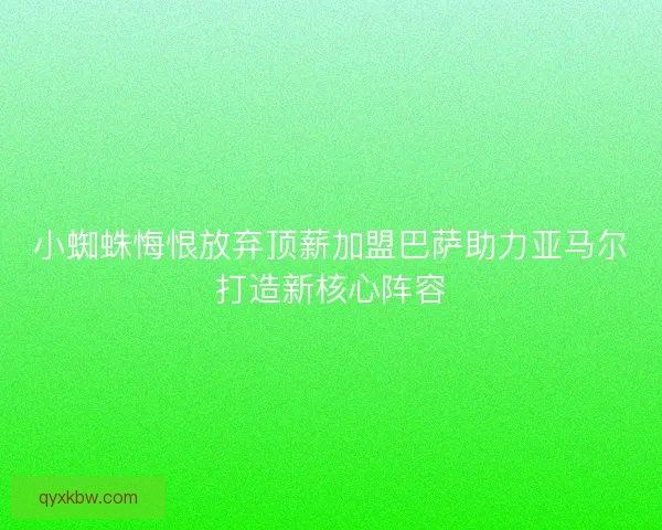 小蜘蛛悔恨放弃顶薪加盟巴萨助力亚马尔打造新核心阵容