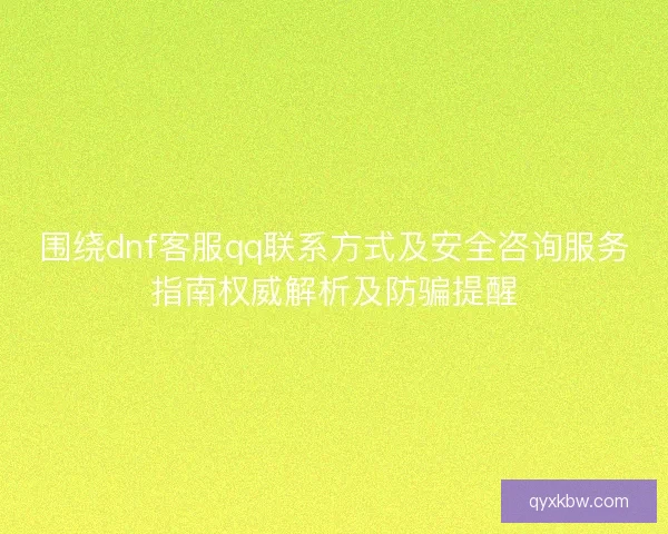 围绕dnf客服qq联系方式及安全咨询服务指南权威解析及防骗提醒