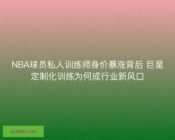NBA球员私人训练师身价暴涨背后 巨星定制化训练为何成行业新风口