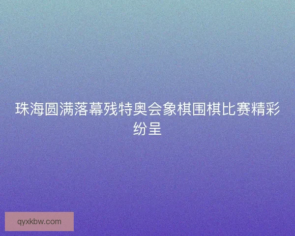 珠海圆满落幕残特奥会象棋围棋比赛精彩纷呈