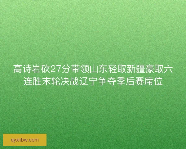 高诗岩砍27分带领山东轻取新疆豪取六连胜末轮决战辽宁争夺季后赛席位